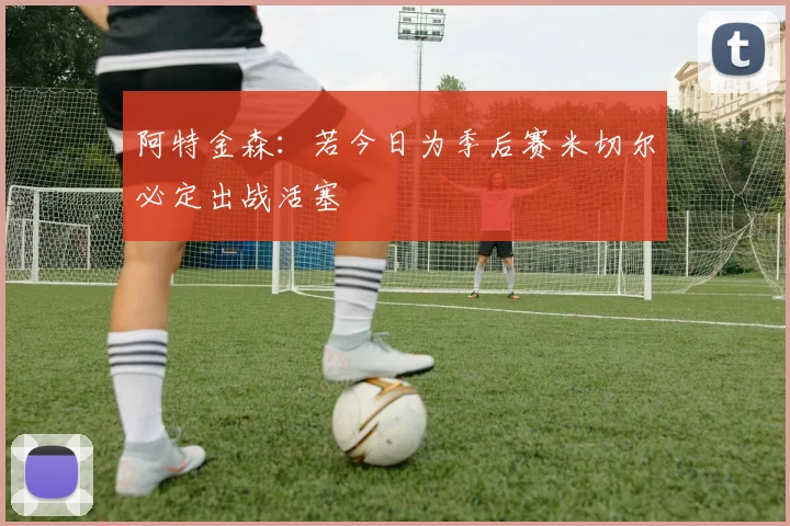 阿特金森：若今日为季后赛米切尔必定出战活塞