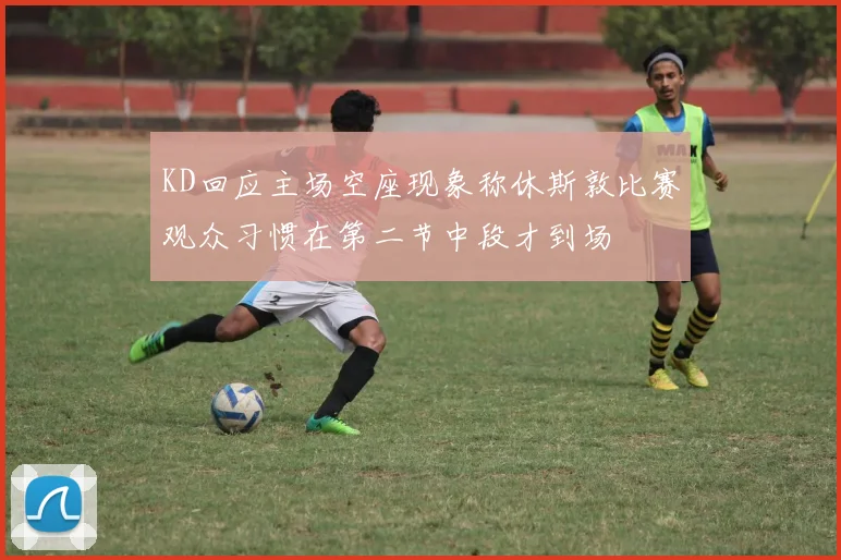 KD回应主场空座现象称休斯敦比赛观众习惯在第二节中段才到场