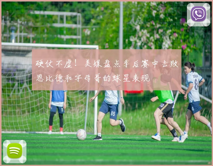硬仗不虚！美媒盘点季后赛中击败恩比德和字母哥的球星表现