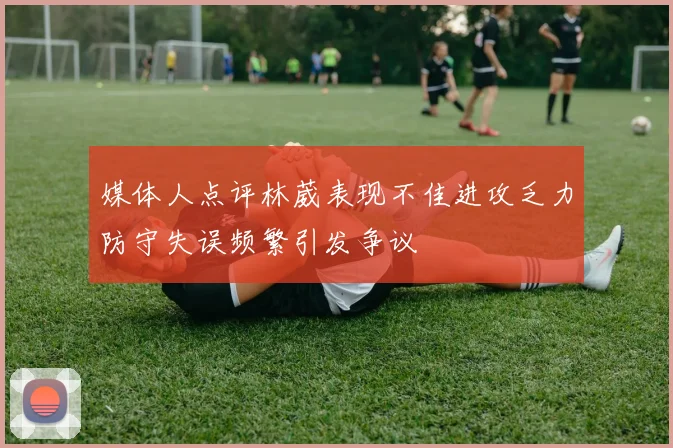 媒体人点评林葳表现不佳进攻乏力防守失误频繁引发争议