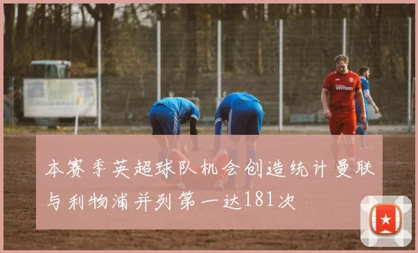 本赛季英超球队机会创造统计曼联与利物浦并列第一达181次