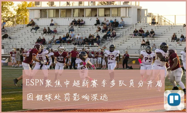 ESPN聚焦中超新赛季多队负分开局因假球处罚影响深远