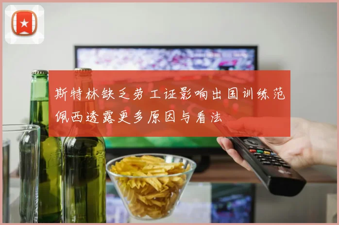 斯特林缺乏劳工证影响出国训练范佩西透露更多原因与看法