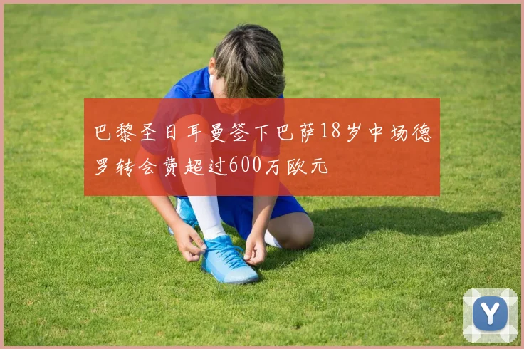 巴黎圣日耳曼签下巴萨18岁中场德罗转会费超过600万欧元