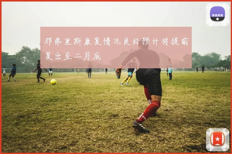 邓弗里斯康复情况良好预计将提前复出至二月底