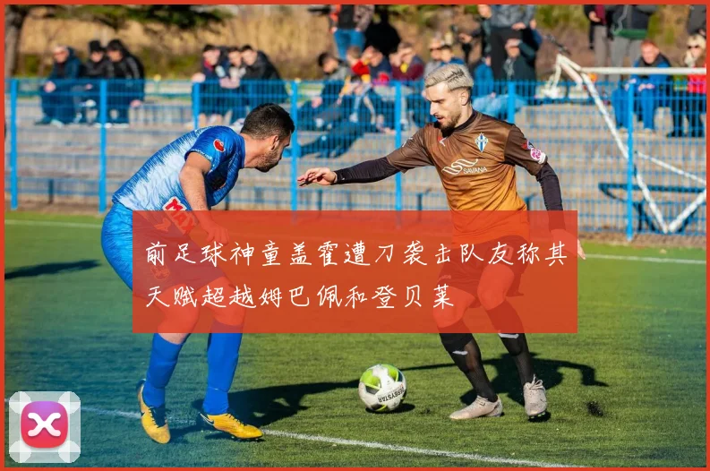 前足球神童盖霍遭刀袭击队友称其天赋超越姆巴佩和登贝莱