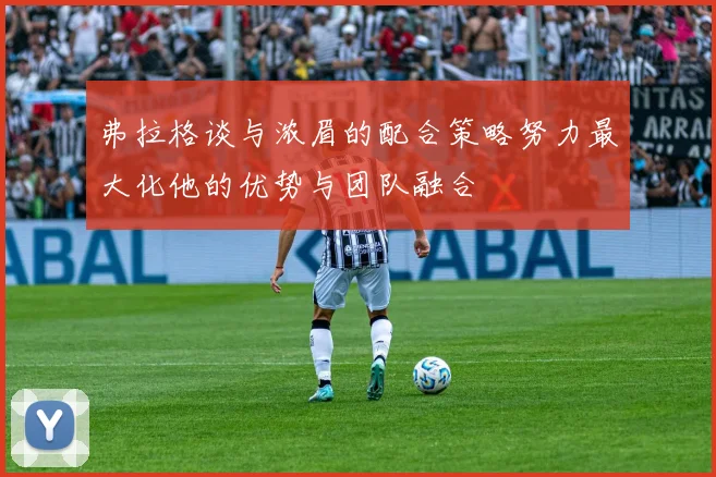 弗拉格谈与浓眉的配合策略努力最大化他的优势与团队融合