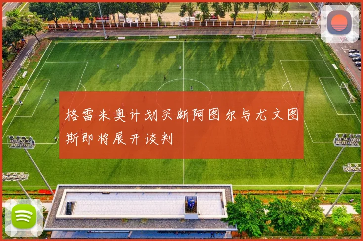格雷米奥计划买断阿图尔与尤文图斯即将展开谈判