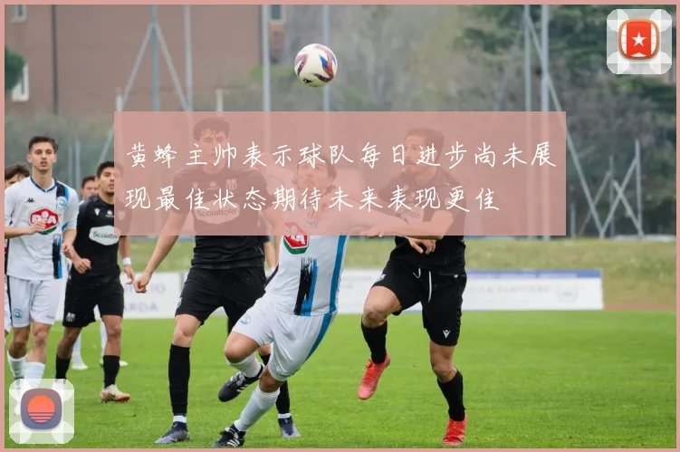 黄蜂主帅表示球队每日进步尚未展现最佳状态期待未来表现更佳