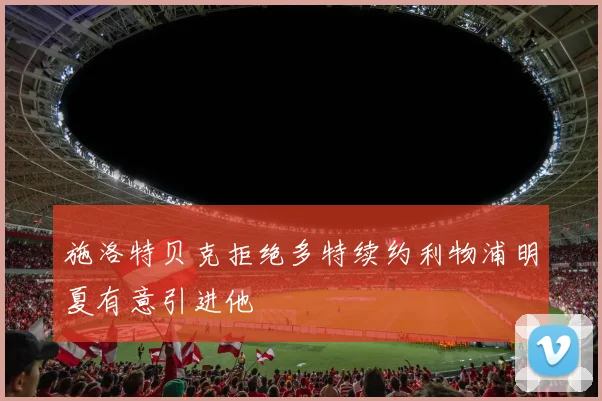 施洛特贝克拒绝多特续约利物浦明夏有意引进他