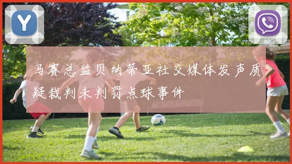 马赛总监贝纳蒂亚社交媒体发声质疑裁判未判罚点球事件