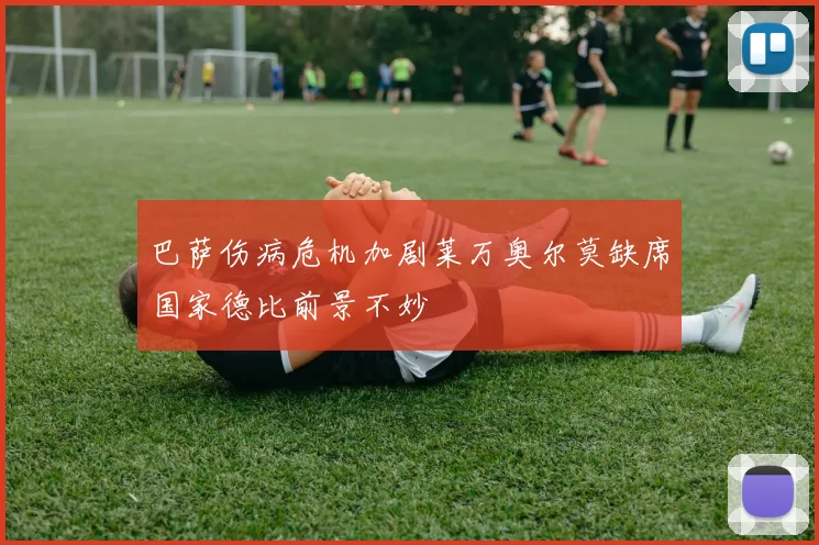巴萨伤病危机加剧莱万奥尔莫缺席国家德比前景不妙