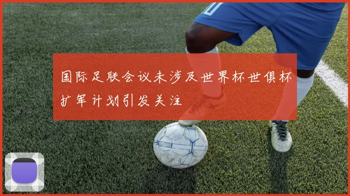 国际足联会议未涉及世界杯世俱杯扩军计划引发关注