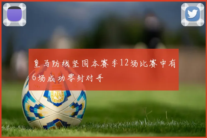 皇马防线坚固本赛季12场比赛中有6场成功零封对手