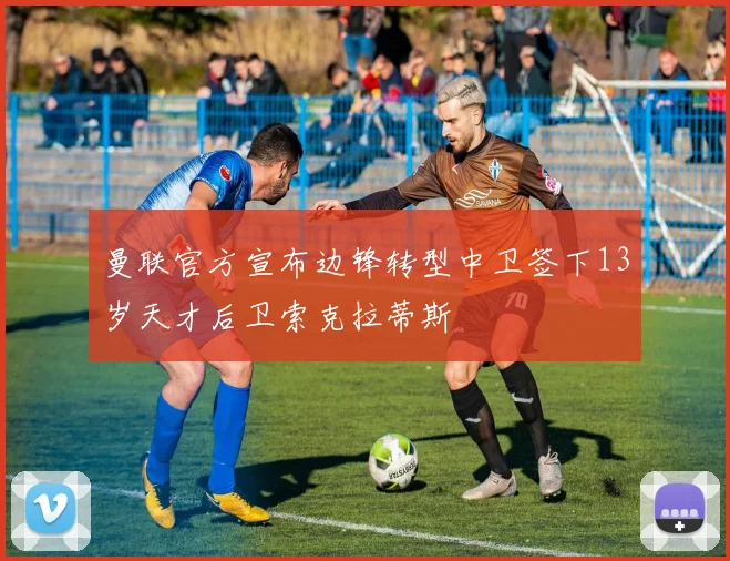 曼联官方宣布边锋转型中卫签下13岁天才后卫索克拉蒂斯