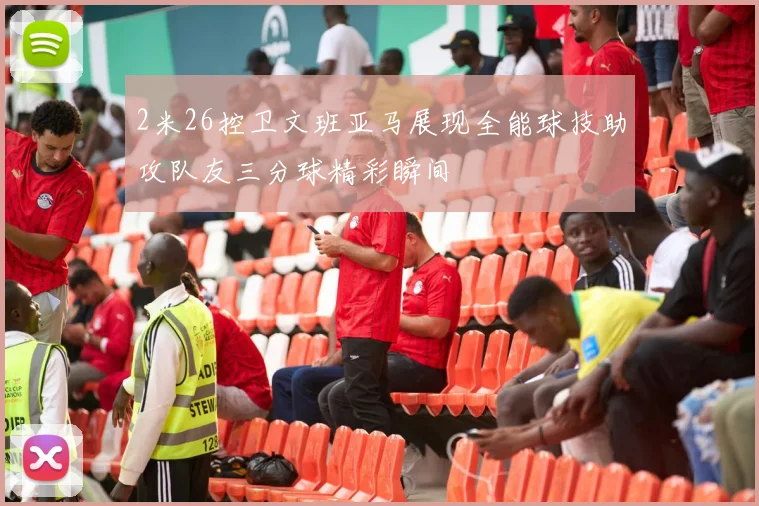 2米26控卫文班亚马展现全能球技助攻队友三分球精彩瞬间