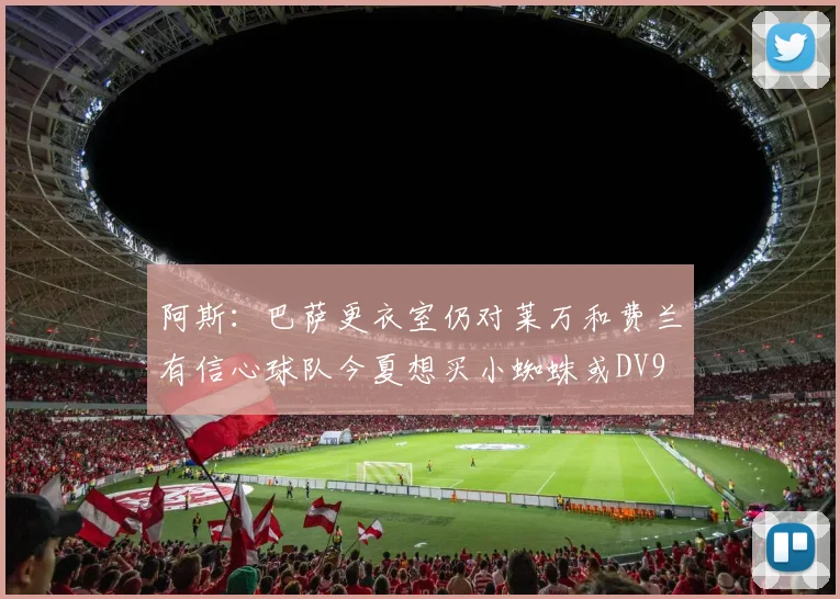 阿斯：巴萨更衣室仍对莱万和费兰有信心球队今夏想买小蜘蛛或DV9
