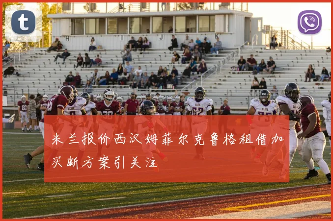 米兰报价西汉姆菲尔克鲁格租借加买断方案引关注