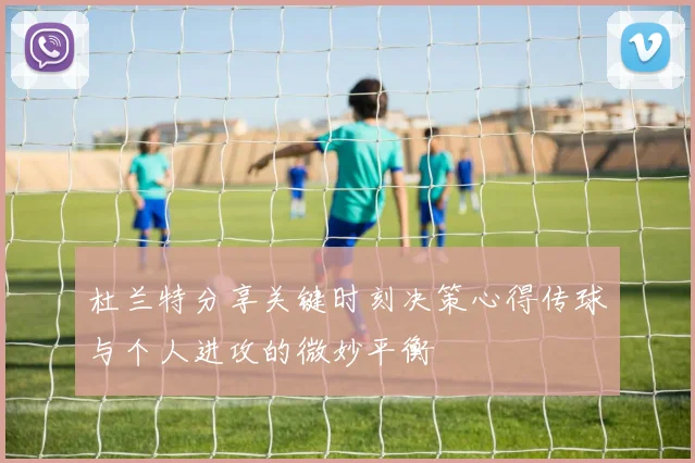 杜兰特分享关键时刻决策心得传球与个人进攻的微妙平衡