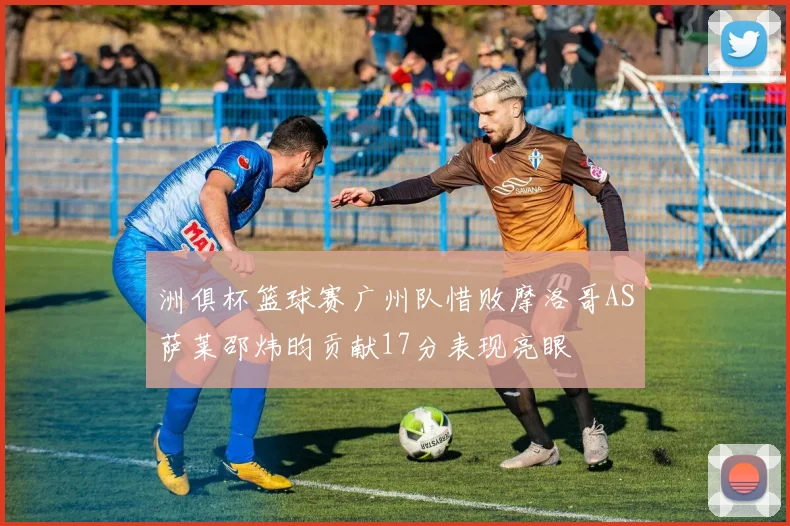 洲俱杯篮球赛广州队惜败摩洛哥AS萨莱邵炜昀贡献17分表现亮眼