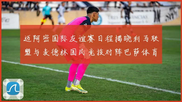 迈阿密国际友谊赛日程揭晓利马联盟与麦德林国民竞技对阵巴萨体育