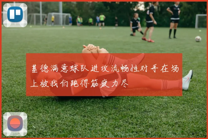 基德满意球队进攻流畅性对手在场上被我们跑得筋疲力尽