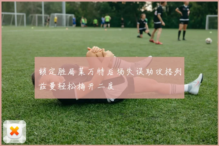 锁定胜局莱万特后场失误助攻格列兹曼轻松梅开二度