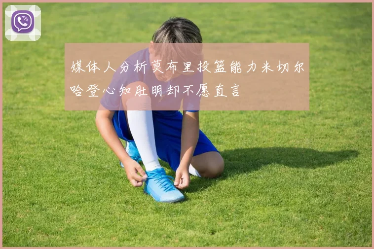 媒体人分析莫布里投篮能力米切尔哈登心知肚明却不愿直言