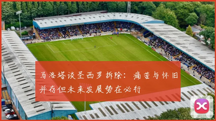 马洛塔谈圣西罗拆除：痛苦与怀旧并存但未来发展势在必行