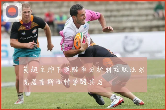 英超主帅下课赔率分析利兹联法尔克居首斯洛特紧随其后