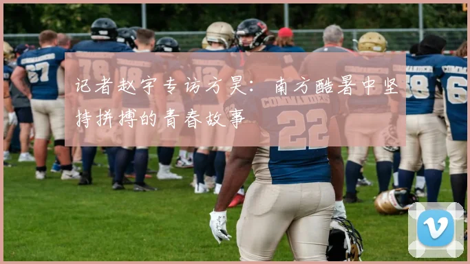 记者赵宇专访方昊：南方酷暑中坚持拼搏的青春故事