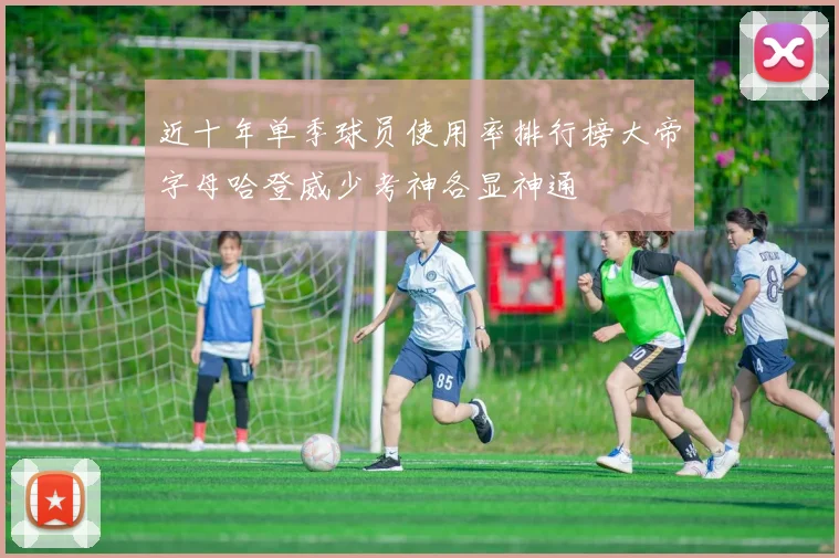 近十年单季球员使用率排行榜大帝字母哈登威少考神各显神通