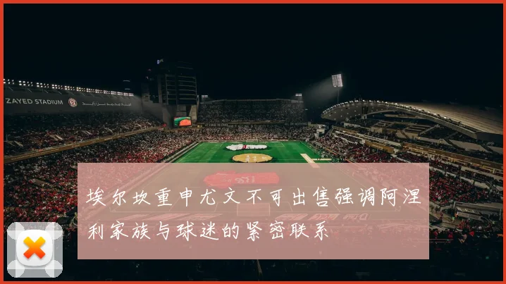 埃尔坎重申尤文不可出售强调阿涅利家族与球迷的紧密联系