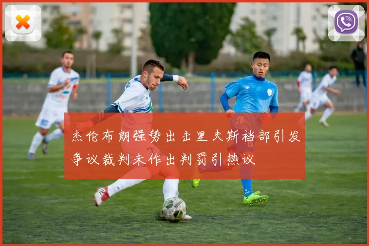 杰伦布朗强势出击里夫斯裆部引发争议裁判未作出判罚引热议