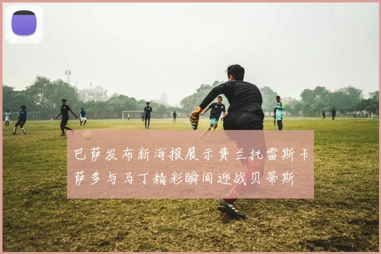 巴萨发布新海报展示费兰托雷斯卡萨多与马丁精彩瞬间迎战贝蒂斯