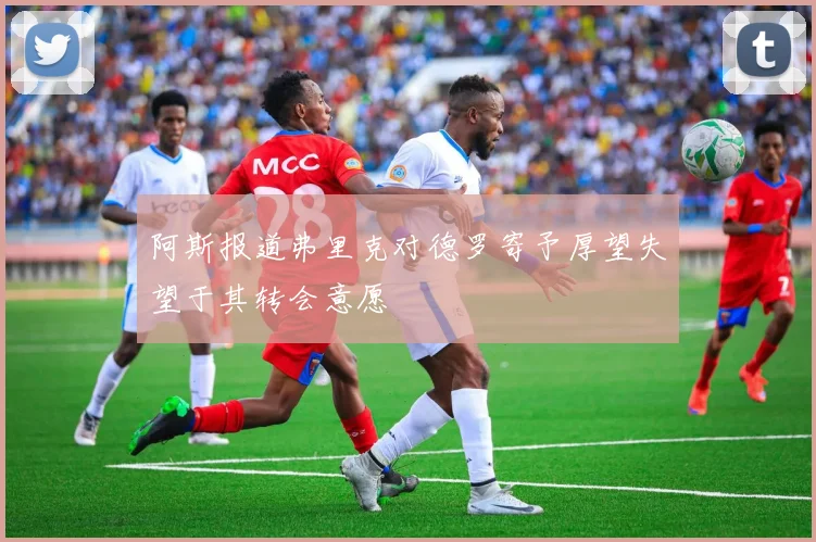 阿斯报道弗里克对德罗寄予厚望失望于其转会意愿