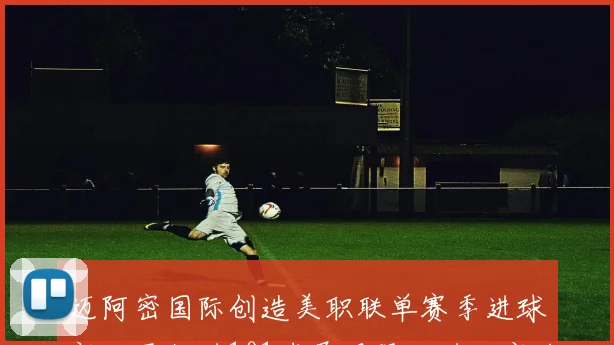 迈阿密国际创造美职联单赛季进球新纪录打进101球展现强大进攻实力
