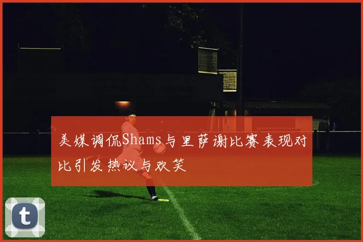 美媒调侃Shams与里萨谢比赛表现对比引发热议与欢笑