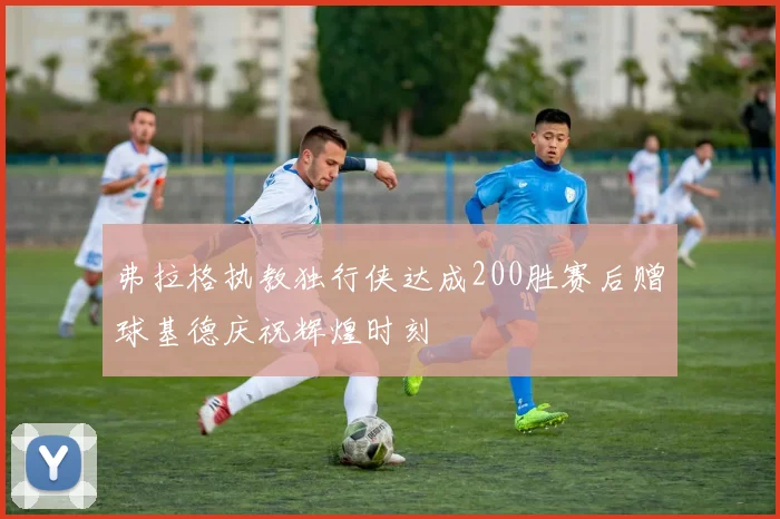 弗拉格执教独行侠达成200胜赛后赠球基德庆祝辉煌时刻