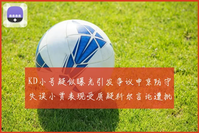 KD小号疑似曝光引发争议申京防守失误小贾表现受质疑科尔言论遭批评