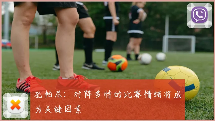 孔帕尼：对阵多特的比赛情绪将成为关键因素