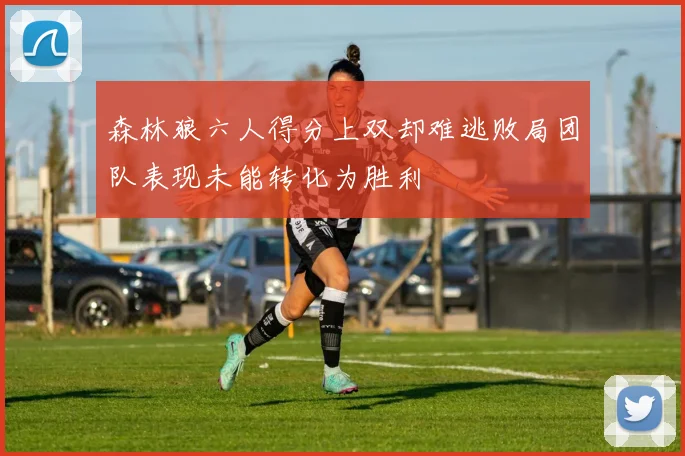 森林狼六人得分上双却难逃败局团队表现未能转化为胜利